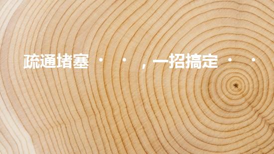 疏通堵塞，一招搞定！揭秘清淤利器，解鎖超強(qiáng)設(shè)備！